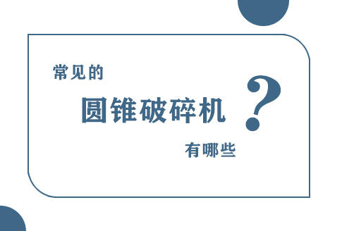 常見的圓錐破碎機都有哪些？主要型號參數及工作原理介紹！